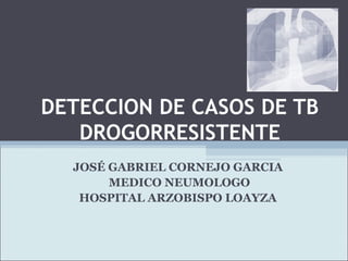 DETECCION DE CASOS DE TB 
DROGORRESISTENTE 
JOSÉ GABRIEL CORNEJO GARCIA 
MEDICO NEUMOLOGO 
HOSPITAL ARZOBISPO LOAYZA 
 