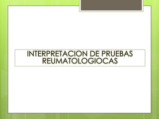 INTERPRETACION DE PRUEBAS
REUMATOLOGIOCAS

 