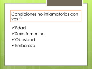 Condiciones no inflamatorias con
ves ↑
Edad
Sexo femenino
Obesidad
Embarazo

 
