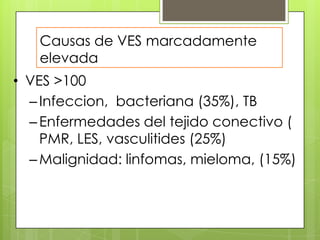 Causas de VES marcadamente
elevada
• VES >100
– Infeccion, bacteriana (35%), TB
– Enfermedades del tejido conectivo (
PMR, LES, vasculitides (25%)
– Malignidad: linfomas, mieloma, (15%)

 