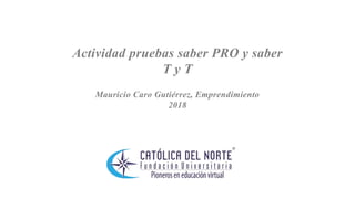 Actividad pruebas saber PRO y saber
T y T
Mauricio Caro Gutiérrez, Emprendimiento
2018
 