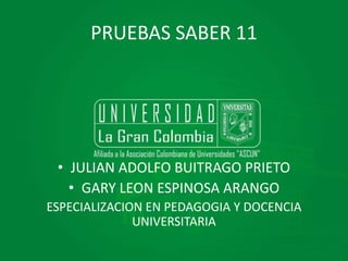 PRUEBAS SABER 11
• JULIAN ADOLFO BUITRAGO PRIETO
• GARY LEON ESPINOSA ARANGO
ESPECIALIZACION EN PEDAGOGIA Y DOCENCIA
UNIVERSITARIA
 