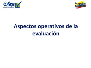 Aspectos operativos de la
      evaluación
 