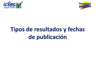 Tipos de resultados y fechas
       de publicación
 