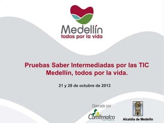 Pruebas Saber Intermediadas por las TIC
Medellín, todos por la vida.
21 y 28 de octubre de 2013
 