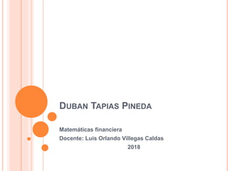 DUBAN TAPIAS PINEDA
Matemáticas financiera
Docente: Luis Orlando Villegas Caldas
2018
 