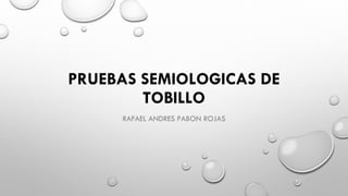 PRUEBAS SEMIOLOGICAS DE
TOBILLO
RAFAEL ANDRES PABON ROJAS
 