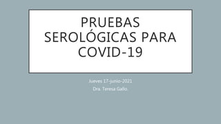 PRUEBAS
SEROLÓGICAS PARA
COVID-19
Jueves 17-junio-2021
Dra. Teresa Gallo.
 
