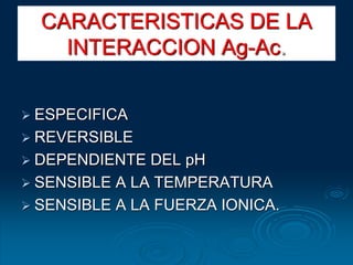 CARACTERISTICAS DE LA
INTERACCION Ag-Ac.
 ESPECIFICA
 REVERSIBLE
 DEPENDIENTE DEL pH
 SENSIBLE A LA TEMPERATURA
 SENSIBLE A LA FUERZA IONICA.
 
