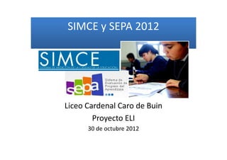SIMCE y SEPA 2012




Liceo Cardenal Caro de Buin
        Proyecto ELI
      30 de octubre 2012
 