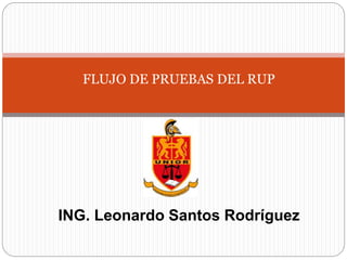 FLUJO DE PRUEBAS DEL RUP
ING. Leonardo Santos Rodríguez
 