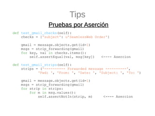 Tips
                 Pruebas por Aserción
def test_gmail_checks(self):
    checks = {'subject': u'SeamlessWeb Order'}

  ...