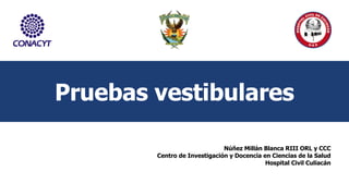 Núñez Millán Blanca RIII ORL y CCC
Centro de Investigación y Docencia en Ciencias de la Salud
Hospital Civil Culiacán
Pruebas vestibulares
 