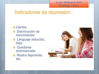 Indicadores de depresión:
 Llantos
 Disminución de
movimientos
 Lenguaje reducido,
bajo
 Quedarse
ensimismado
 Rostro deprimido,
etc.
Licda. Mildred de Solís
Psicóloga Clínica
 