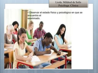 • Observar el estado físico y psicológico en que se
encuentra el
examinado.
Licda. Mildred de Solís
Psicóloga Clínica
 