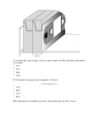Si el estante mide 3 pies de largo, ¿cuál es el mayor número de vídeos que Estela puede guardar
en el estante?
F 12
G 24
H 36
J 48
27 ¿Cuál opción de respuesta tiene los siguientes 8 factores?
2, 18, 9, 54, 6, 27, 3, 1
A 18
B 24
C 54
D 27
28 La tabla muestra los resultados que obtuvo Jorge cuando giró una ruleta 18 veces.
 