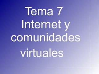 Tema 7
  Internet y
comunidades
  virtuales
 