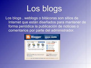 Los blogs
Los blogs , weblogs o bitácoras son sitios de
 Internet que están diseñados para mantener de
 forma periódica la publicación de noticias o
 comentarios por parte del administrador.
 