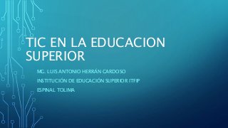 TIC EN LA EDUCACION
SUPERIOR
MG. LUIS ANTONIO HERRÁN CARDOSO
INSTITUCIÓN DE EDUCACIÓN SUPERIOR ITFIP
ESPINAL TOLIMA
 