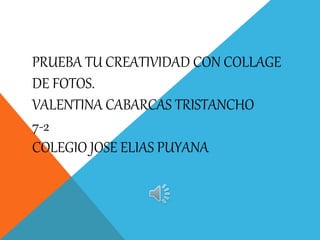 PRUEBA TU CREATIVIDAD CON COLLAGE
DE FOTOS.
VALENTINA CABARCAS TRISTANCHO
7-2
COLEGIO JOSE ELIAS PUYANA
 