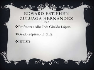 EDWARD ESTIFHEN
   ZULUAGA HERNANDEZ
Profesora : Alba Inés Giraldo López.

Grado :séptimo E (7E).

IETISD
 