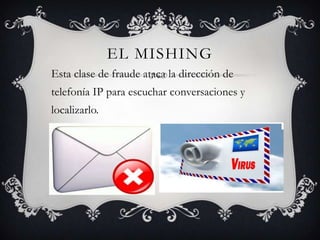 EL MISHING
Esta clase de fraude ataca la dirección de
telefonía IP para escuchar conversaciones y
localizarlo.
 