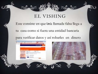 EL VISHING
Este consiste en que una llamada falsa llega a
tu casa como si fuera una entidad bancaria
para verificar datos y así robarles en dinero
 