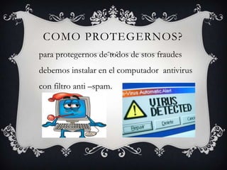 COMO PROTEGERNOS?
para protegernos de todos de stos fraudes
debemos instalar en el computador antivirus
con filtro anti –spam.
 