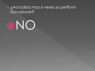

¿Actualiza mas 6 veses su perfil en
faccebook?

NO

 