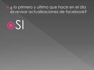 

¿ lo primero y ultimo que hace en el día
es revisar actualizaciones de facebook?

SI

 