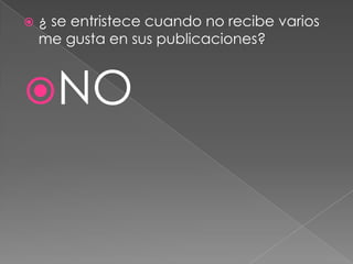 

¿ se entristece cuando no recibe varios
me gusta en sus publicaciones?

NO

 