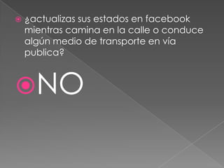 

¿actualizas sus estados en facebook
mientras camina en la calle o conduce
algún medio de transporte en vía
publica?

NO

 