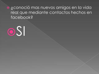 

¿conoció mas nuevos amigos en la vida
real que mediante contactos hechos en
facebook?

SI

 