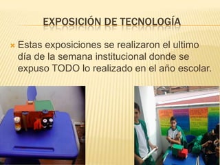 EXPOSICIÓN DE TECNOLOGÍA


Estas exposiciones se realizaron el ultimo
día de la semana institucional donde se
expuso TODO lo realizado en el año escolar.

 