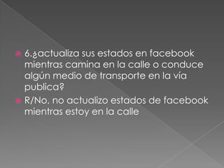 6.¿actualiza sus estados en facebook
mientras camina en la calle o conduce
algún medio de transporte en la vía
publica?
 R/No, no actualizo estados de facebook
mientras estoy en la calle


 