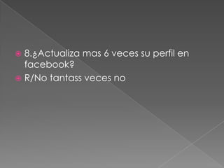 8.¿Actualiza mas 6 veces su perfil en
facebook?
 R/No tantass veces no


 
