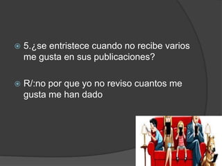 

5.¿se entristece cuando no recibe varios
me gusta en sus publicaciones?



R/:no por que yo no reviso cuantos me
gusta me han dado

 