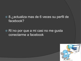 

8.¿actualiza mas de 6 veces su perfil de
facebook?



R/:no por que a mi casi no me gusta
conectarme a facebook

 