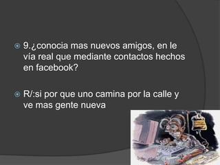 

9.¿conocia mas nuevos amigos, en le
vía real que mediante contactos hechos
en facebook?



R/:si por que uno camina por la calle y
ve mas gente nueva

 