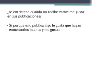 ¿se entristece cuando no recibe varios me gusta
en sus publicaciones?
• Si porque uno publica algo le gusta que hagan
comentarios buenos y me gustas

 