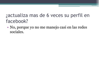 ¿actualiza mas de 6 veces su perfil en
facebook?
• No, porque yo no me manejo casi en las redes
sociales.

 