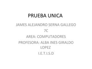 PRUEBA UNICA
JAMES ALEJANDRO SERNA GALLEGO
                7C
     AREA: COMPUTADORES
  PROFESORA: ALBA INES GIRALDO
              LOPEZ
            I.E.T.I.S.D
 