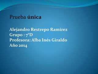 Prueba única
Alejandro Restrepo Ramírez
Grupo : 7°D
Profesora: Alba Inés Giraldo
Año 2014
 