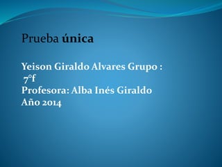 Prueba única
Yeison Giraldo Alvares Grupo :
7°f
Profesora: Alba Inés Giraldo
Año 2014
 