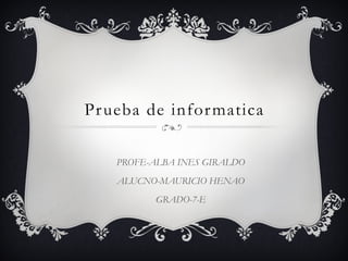 Pr ueba de infor matica

    PROFE-ALBA INES GIRALDO
    ALUCNO-MAURICIO HENAO
           GRADO-7-E
 