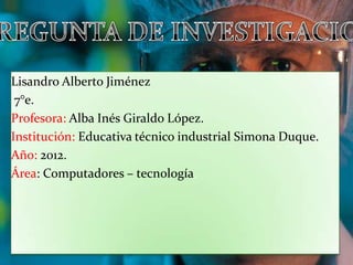 Lisandro Alberto Jiménez
 7°e.
Profesora: Alba Inés Giraldo López.
Institución: Educativa técnico industrial Simona Duque.
Año: 2012.
Área: Computadores – tecnología.
 