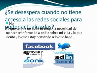 ¿Se desespera cuando no tiene
acceso a las redes sociales para
No
poder que no debo ni tengo la necesidad de
Ya que se actualizarlas?

mantener informado a nadie sobre mi vida , lo que
siento , lo que estoy pensando o lo que hago.

 
