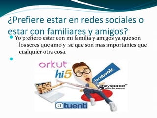 ¿Prefiere estar en redes sociales o
estar con familiares y amigos?


Yo prefiero estar con mi familia y amigos ya que son
los seres que amo y se que son mas importantes que
cualquier otra cosa.



 