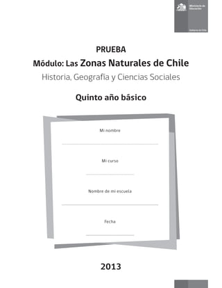 PRUEBA
Módulo: Las Zonas Naturales de Chile
Historia, Geografía y Ciencias Sociales
Quinto año básico
Mi nombre
Mi curso
Nombre de mi escuela
Fecha
2013
 