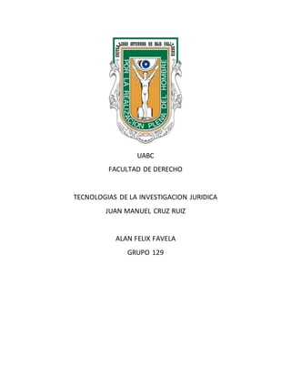 UABC
FACULTAD DE DERECHO
TECNOLOGIAS DE LA INVESTIGACION JURIDICA
JUAN MANUEL CRUZ RUIZ
ALAN FELIX FAVELA
GRUPO 129
 